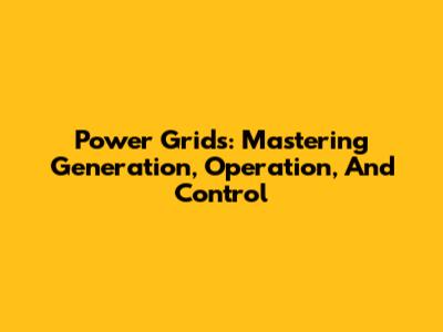 Power Grids: Mastering Generation, Operation, And Control