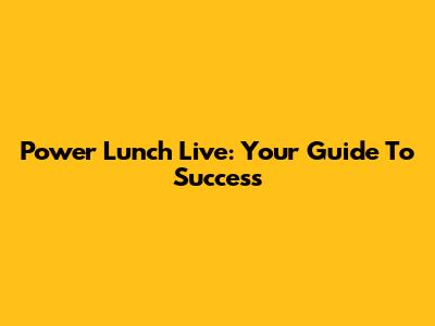Power Lunch Live: Your Guide To Success