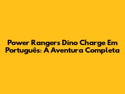 Power Rangers Dino Charge Em Português: A Aventura Completa