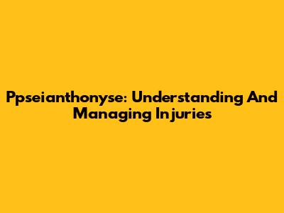 Ppseianthonyse: Understanding And Managing Injuries