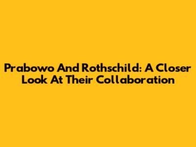 Prabowo And Rothschild: A Closer Look At Their Collaboration