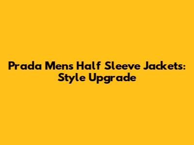 Prada Men's Half Sleeve Jackets: Style Upgrade