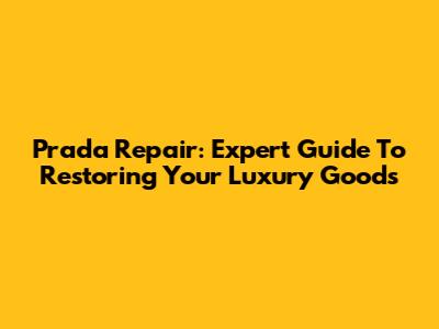 Prada Repair: Expert Guide To Restoring Your Luxury Goods