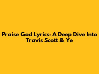 Praise God Lyrics: A Deep Dive Into Travis Scott & Ye