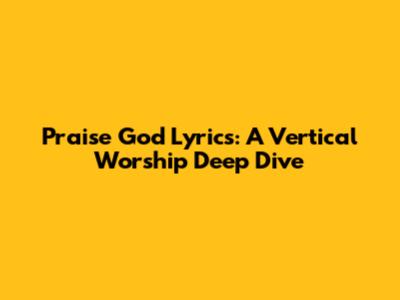 Praise God Lyrics: A Vertical Worship Deep Dive