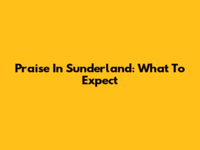 Praise In Sunderland: What To Expect