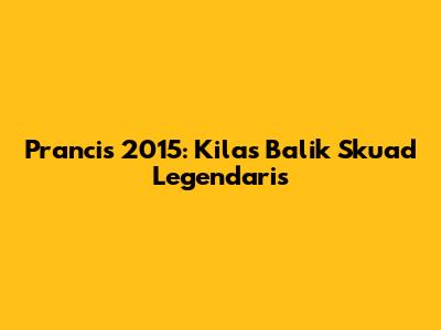 Prancis 2015: Kilas Balik Skuad Legendaris