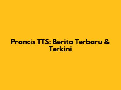 Prancis TTS: Berita Terbaru & Terkini