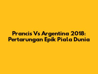 Prancis Vs Argentina 2018: Pertarungan Epik Piala Dunia