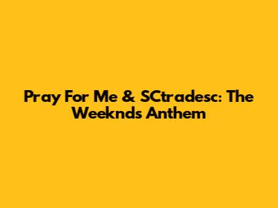 Pray For Me & SCtradesc: The Weeknd's Anthem