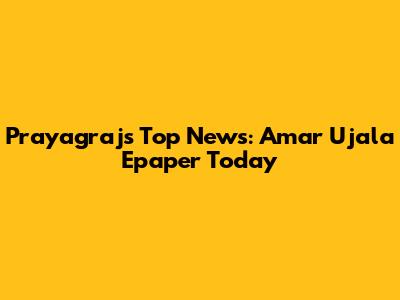 Prayagraj's Top News: Amar Ujala Epaper Today