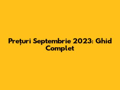 Prețuri Septembrie 2023: Ghid Complet