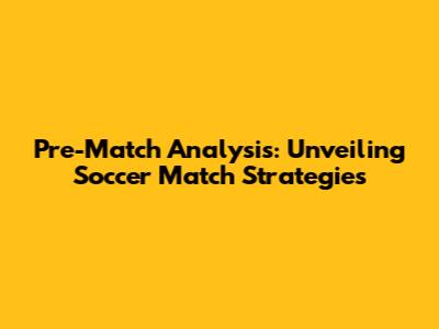 Pre-Match Analysis: Unveiling Soccer Match Strategies
