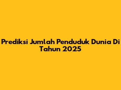 Prediksi Jumlah Penduduk Dunia Di Tahun 2025