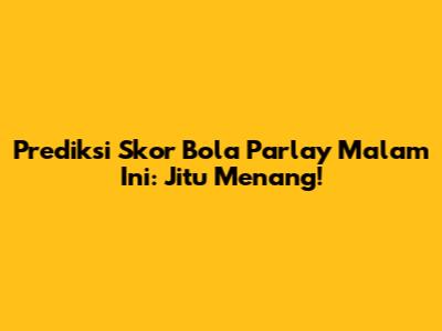Prediksi Skor Bola Parlay Malam Ini: Jitu Menang!