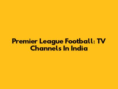 Premier League Football: TV Channels In India