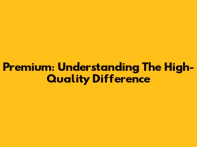 Premium: Understanding The High-Quality Difference