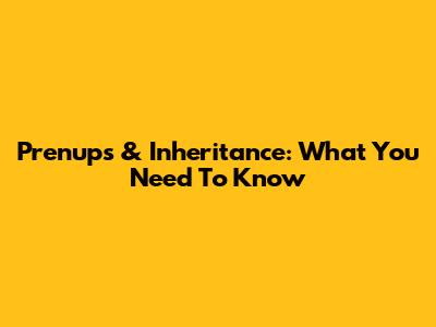 Prenups & Inheritance: What You Need To Know