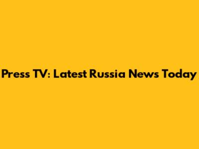 Press TV: Latest Russia News Today