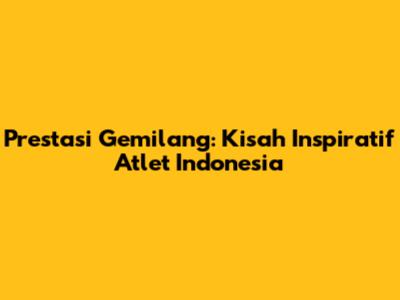 Prestasi Gemilang: Kisah Inspiratif Atlet Indonesia