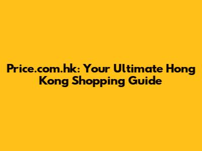 Price.com.hk: Your Ultimate Hong Kong Shopping Guide