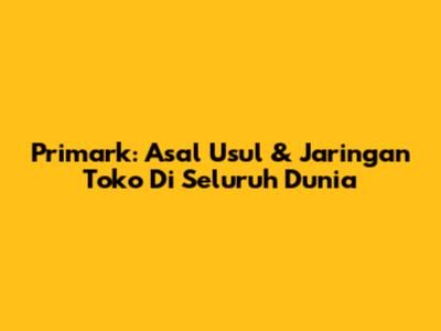 Primark: Asal Usul & Jaringan Toko Di Seluruh Dunia