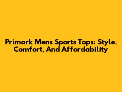 Primark Men's Sports Tops: Style, Comfort, And Affordability