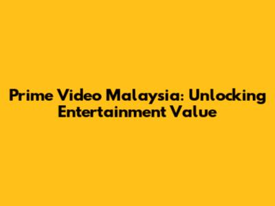 Prime Video Malaysia: Unlocking Entertainment Value