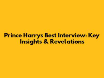 Prince Harry's Best Interview: Key Insights & Revelations