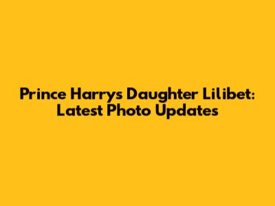Prince Harry's Daughter Lilibet: Latest Photo Updates