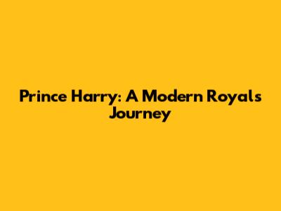 Prince Harry: A Modern Royal's Journey