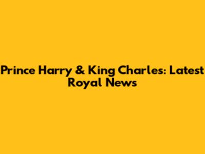 Prince Harry & King Charles: Latest Royal News