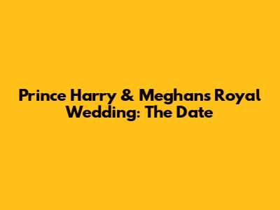 Prince Harry & Meghan's Royal Wedding: The Date