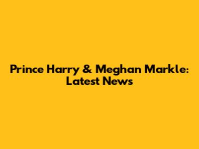 Prince Harry & Meghan Markle: Latest News