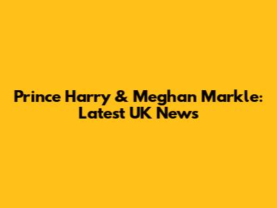 Prince Harry & Meghan Markle: Latest UK News