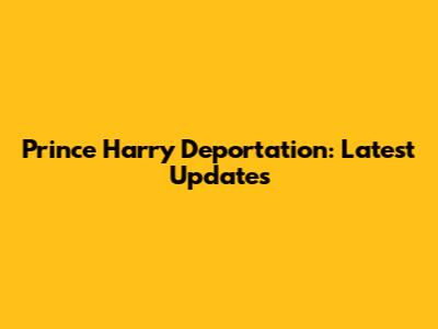 Prince Harry Deportation: Latest Updates