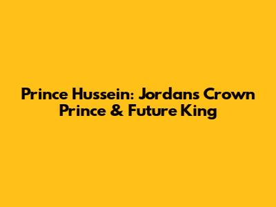 Prince Hussein: Jordan's Crown Prince & Future King