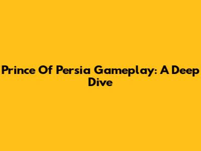 Prince Of Persia Gameplay: A Deep Dive