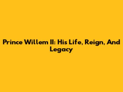Prince Willem II: His Life, Reign, And Legacy