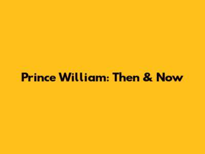 Prince William: Then & Now