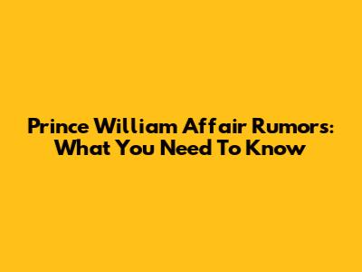 Prince William Affair Rumors: What You Need To Know