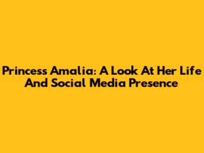 Princess Amalia: A Look At Her Life And Social Media Presence