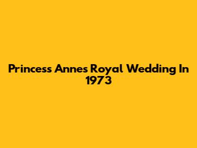 Princess Anne's Royal Wedding In 1973