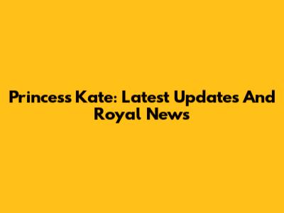Princess Kate: Latest Updates And Royal News