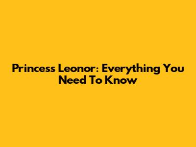 Princess Leonor: Everything You Need To Know