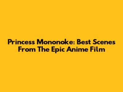 Princess Mononoke: Best Scenes From The Epic Anime Film