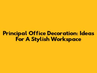 Principal Office Decoration: Ideas For A Stylish Workspace