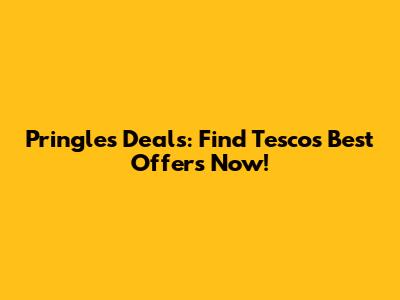 Pringles Deals: Find Tesco's Best Offers Now!