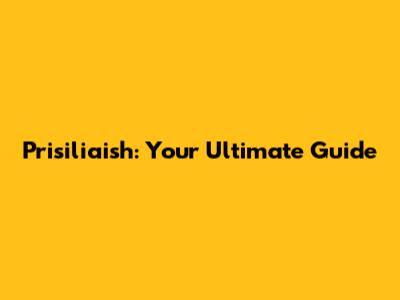 Prisiliaish: Your Ultimate Guide