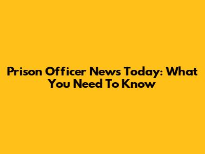 Prison Officer News Today: What You Need To Know